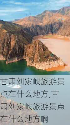 甘肃刘家峡旅游景点在什么地方,甘肃刘家峡旅游景点在什么地方啊