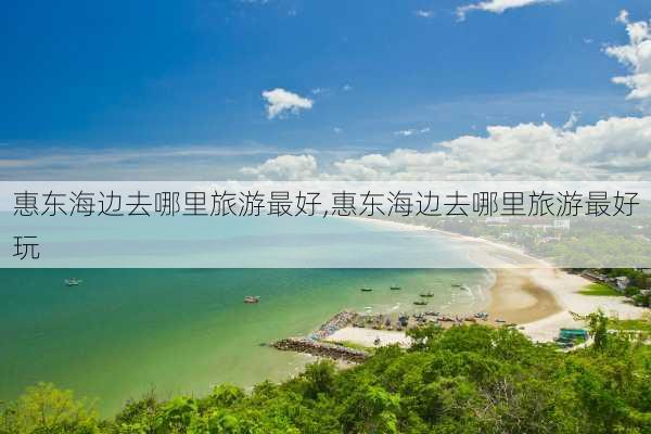 惠东海边去哪里旅游最好,惠东海边去哪里旅游最好玩