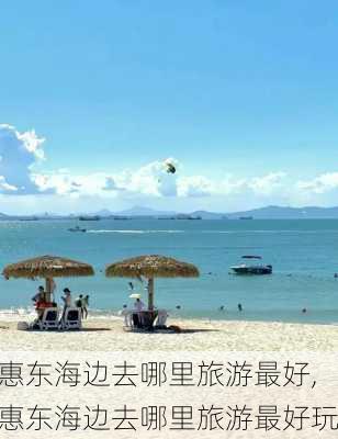 惠东海边去哪里旅游最好,惠东海边去哪里旅游最好玩