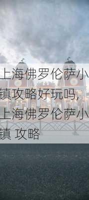 上海佛罗伦萨小镇攻略好玩吗,上海佛罗伦萨小镇 攻略